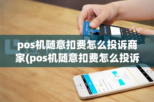 pos机随意扣费怎么投诉商家(pos机随意扣费怎么投诉)