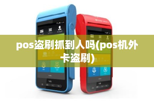 pos盗刷抓到人吗(pos机外卡盗刷)
