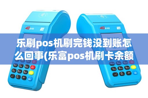 乐刷pos机刷完钱没到账怎么回事(乐富pos机刷卡余额没有)