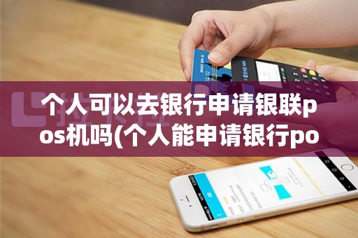 个人可以去银行申请银联pos机吗(个人能申请银行pos机吗)