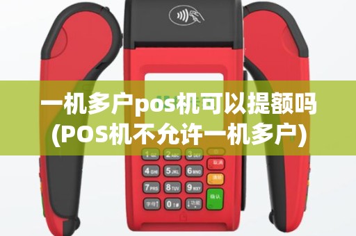一机多户pos机可以提额吗(POS机不允许一机多户)