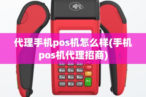 代理手机pos机怎么样(手机pos机代理招商)