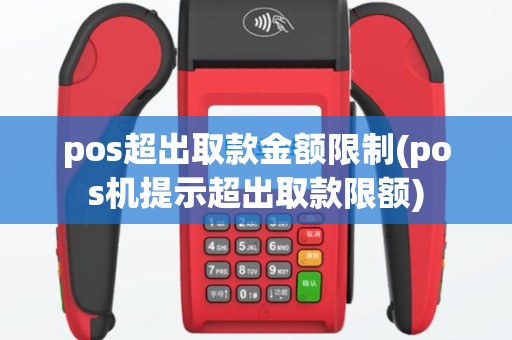 pos超出取款金额限制(pos机提示超出取款限额)