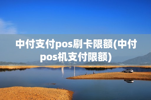 中付支付pos刷卡限额(中付pos机支付限额)