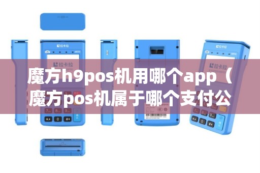 魔方h9pos机用哪个app（魔方pos机属于哪个支付公司）