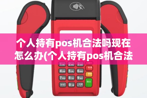 个人持有pos机合法吗现在怎么办(个人持有pos机合法吗现在)