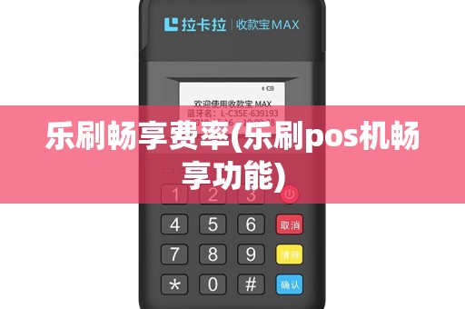乐刷畅享费率(乐刷pos机畅享功能)