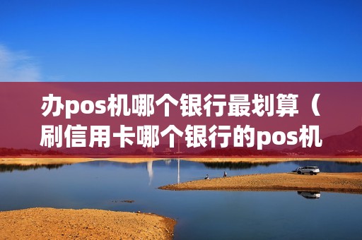 办pos机哪个银行最划算（刷信用卡哪个银行的pos机好用）