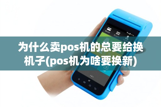 为什么卖pos机的总要给换机子(pos机为啥要换新)