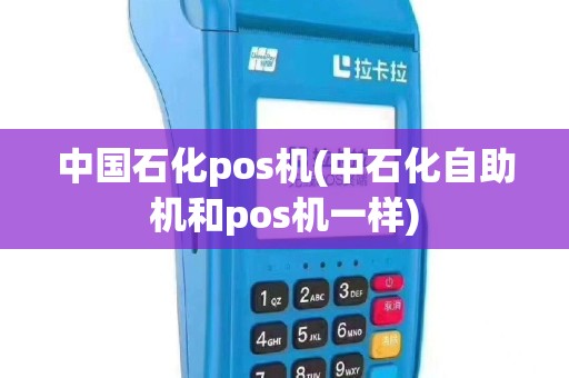 中国石化pos机(中石化自助机和pos机一样)