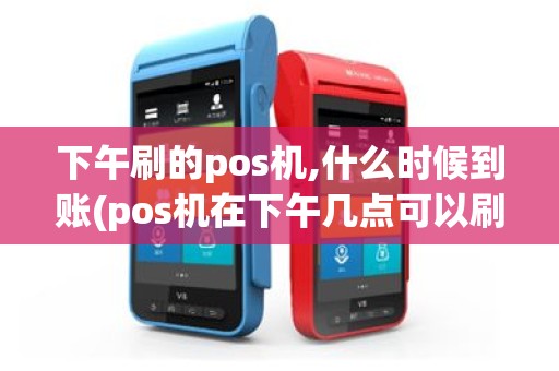 下午刷的pos机,什么时候到账(pos机在下午几点可以刷卡)