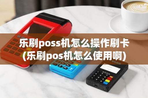 乐刷poss机怎么操作刷卡(乐刷pos机怎么使用啊)