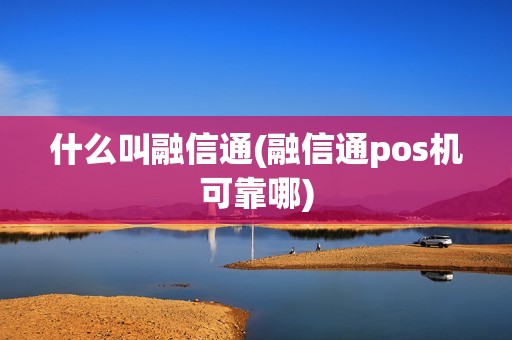 什么叫融信通(融信通pos机可靠哪)
