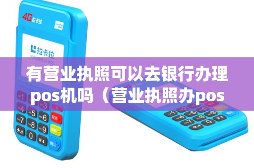 有营业执照可以去银行办理pos机吗（营业执照办pos机哪个银行划算）