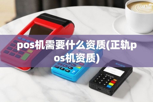 pos机需要什么资质(正轨pos机资质)