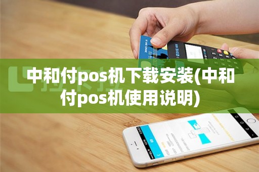 中和付pos机下载安装(中和付pos机使用说明)
