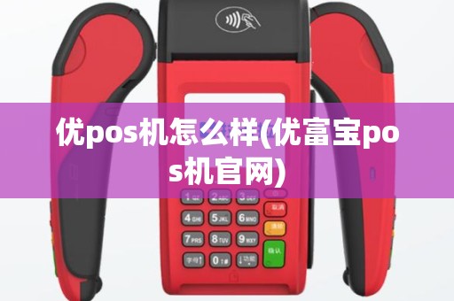 优pos机怎么样(优富宝pos机官网)