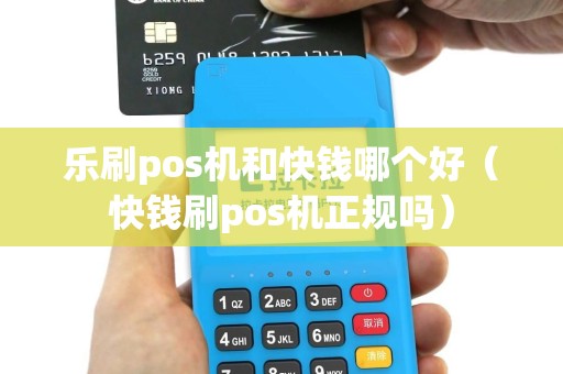 乐刷pos机和快钱哪个好（快钱刷pos机正规吗）