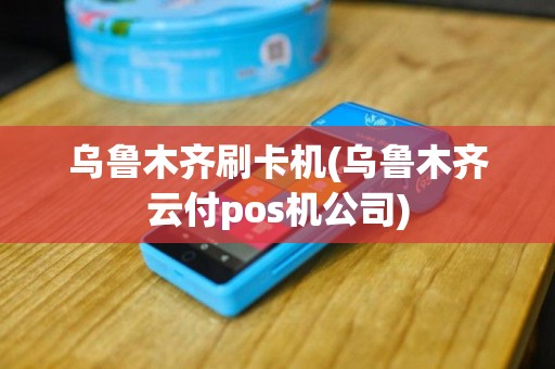 乌鲁木齐刷卡机(乌鲁木齐云付pos机公司)
