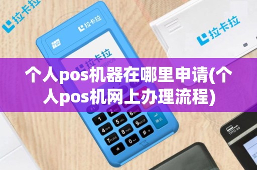 个人pos机器在哪里申请(个人pos机网上办理流程)