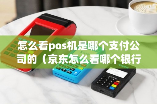 怎么看pos机是哪个支付公司的（京东怎么看哪个银行卡支付）