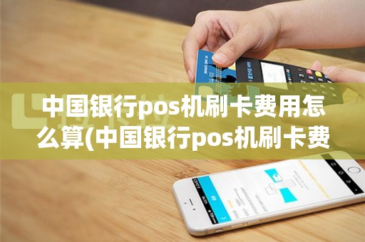 中国银行pos机刷卡费用怎么算(中国银行pos机刷卡费用)