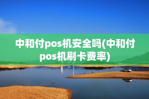 中和付pos机安全吗(中和付pos机刷卡费率)