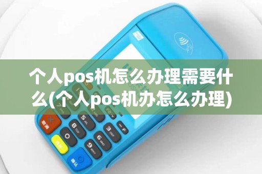 个人pos机怎么办理需要什么(个人pos机办怎么办理)