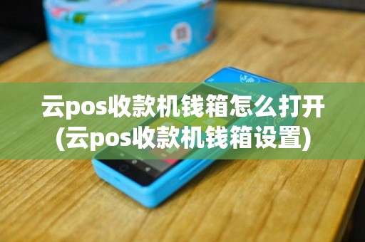 云pos收款机钱箱怎么打开(云pos收款机钱箱设置)