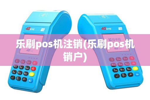 乐刷pos机注销(乐刷pos机销户)