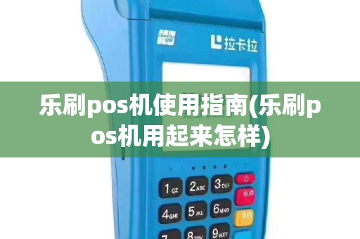 乐刷pos机使用指南(乐刷pos机用起来怎样)