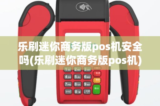 乐刷迷你商务版pos机安全吗(乐刷迷你商务版pos机)