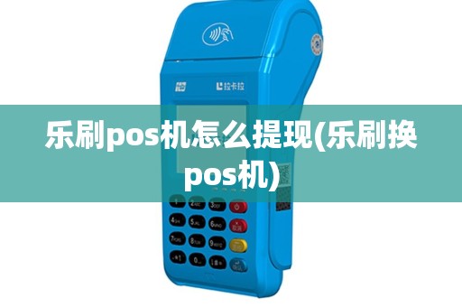 乐刷pos机怎么提现(乐刷换pos机)