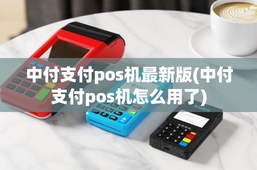 中付支付pos机最新版(中付支付pos机怎么用了)