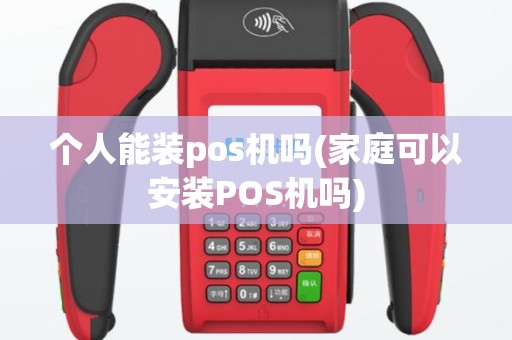 个人能装pos机吗(家庭可以安装POS机吗)