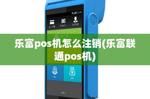 乐富pos机怎么注销(乐富联通pos机)