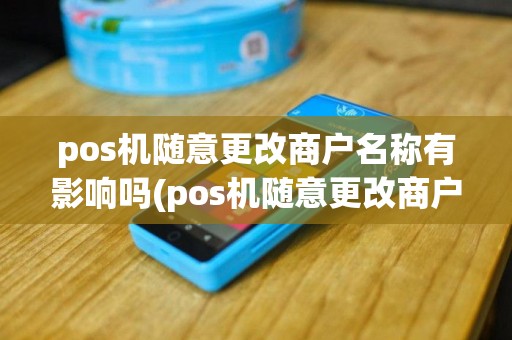 pos机随意更改商户名称有影响吗(pos机随意更改商户名称)