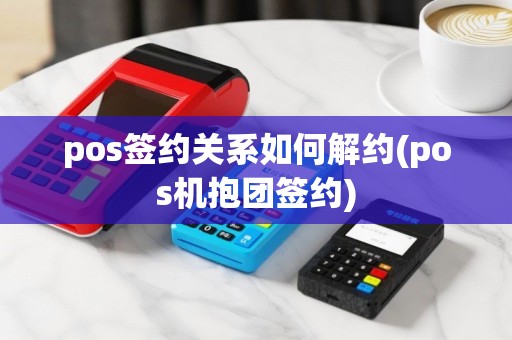 pos签约关系如何解约(pos机抱团签约)