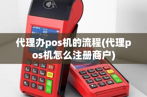 代理办pos机的流程(代理pos机怎么注册商户)