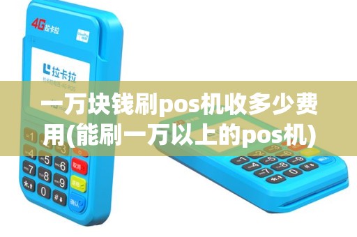 一万块钱刷pos机收多少费用(能刷一万以上的pos机)