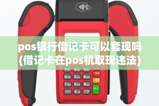 pos银行借记卡可以套现吗(借记卡在pos机取现违法)