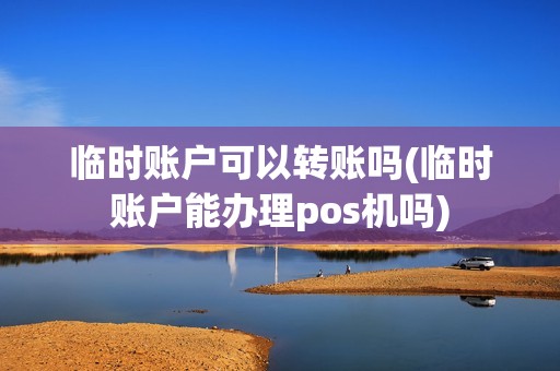 临时账户可以转账吗(临时账户能办理pos机吗)
