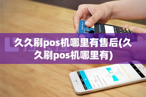 久久刷pos机哪里有售后(久久刷pos机哪里有)
