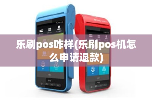 乐刷pos咋样(乐刷pos机怎么申请退款)