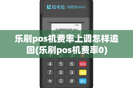 乐刷pos机费率上调怎样追回(乐刷pos机费率0)