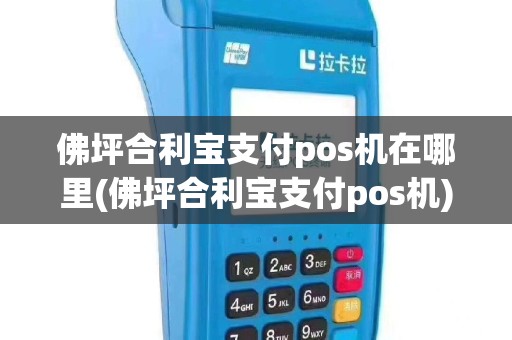 佛坪合利宝支付pos机在哪里(佛坪合利宝支付pos机)