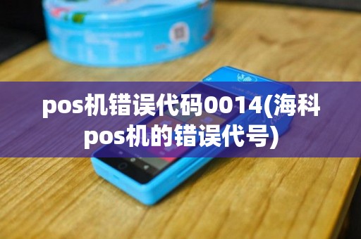 pos机错误代码0014(海科pos机的错误代号)