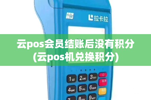 云pos会员结账后没有积分(云pos机兑换积分)
