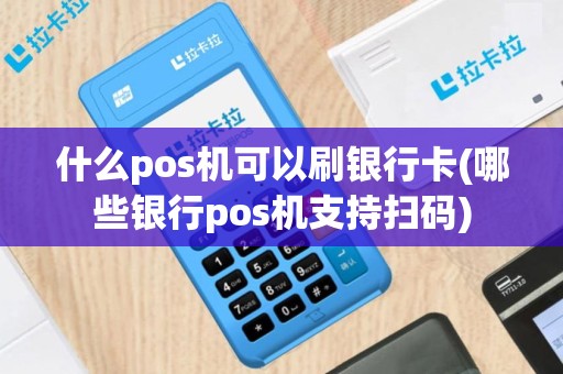 什么pos机可以刷银行卡(哪些银行pos机支持扫码)