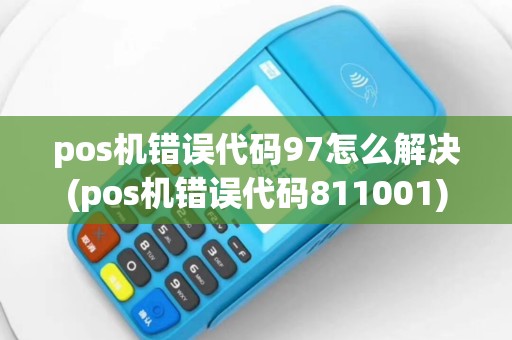 pos机错误代码97怎么解决(pos机错误代码811001)